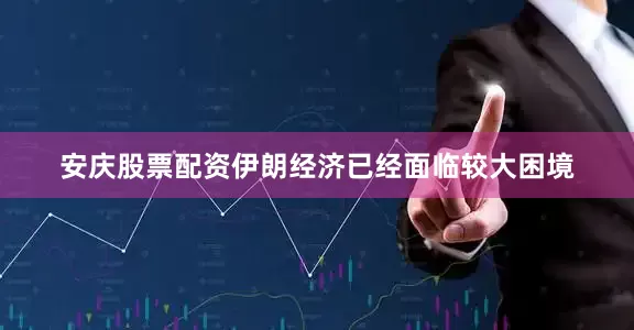 安庆股票配资伊朗经济已经面临较大困境