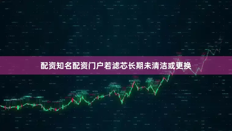 配资知名配资门户若滤芯长期未清洁或更换