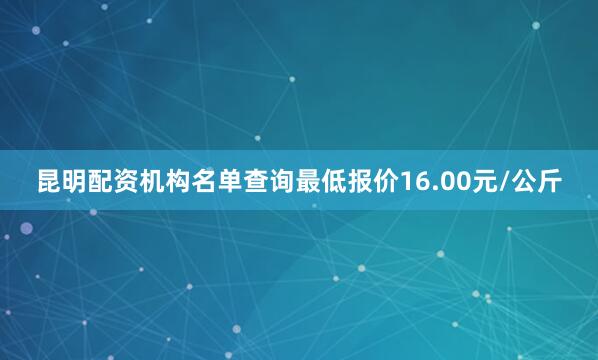 昆明配资机构名单查询最低报价16.00元/公斤