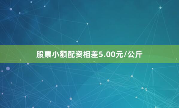 股票小额配资相差5.00元/公斤