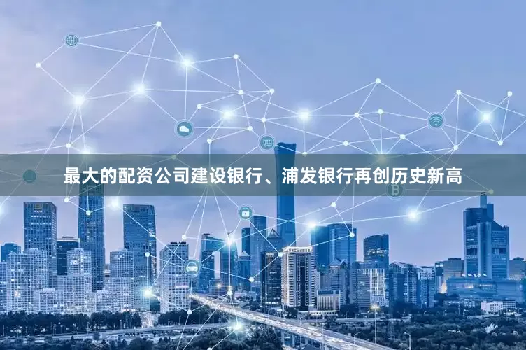 最大的配资公司建设银行、浦发银行再创历史新高