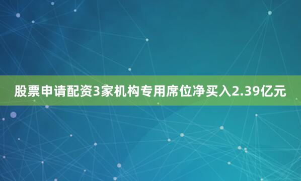 股票申请配资3家机构专用席位净买入2.39亿元