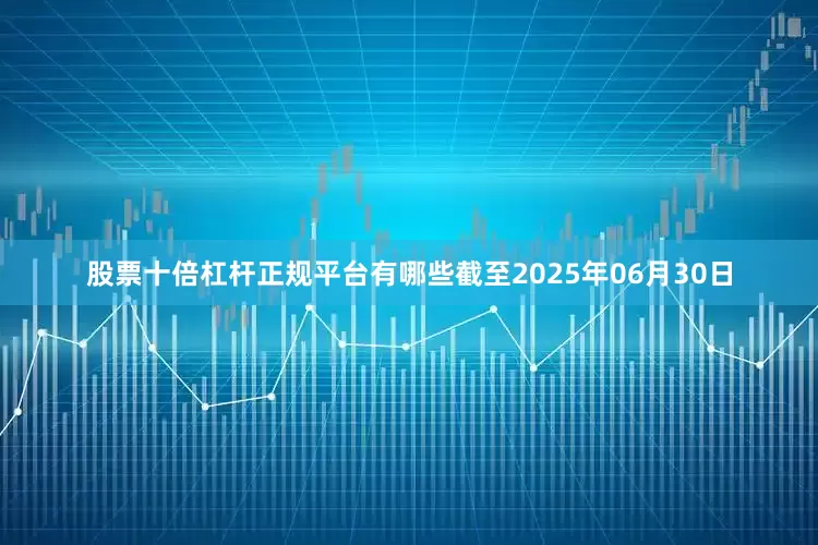 股票十倍杠杆正规平台有哪些截至2025年06月30日