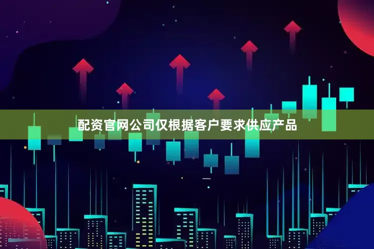 配资官网公司仅根据客户要求供应产品