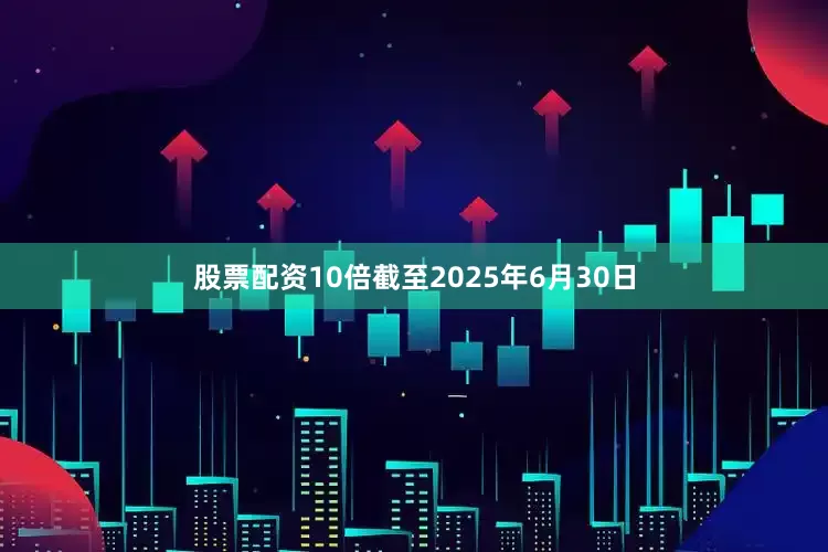 股票配资10倍截至2025年6月30日