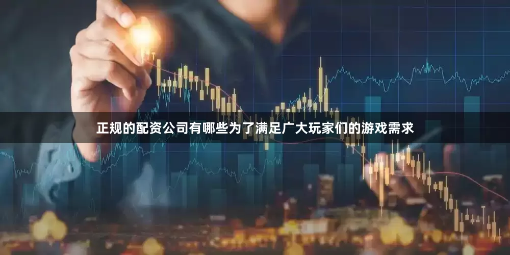 正规的配资公司有哪些为了满足广大玩家们的游戏需求