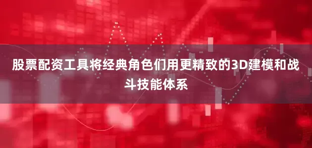 股票配资工具将经典角色们用更精致的3D建模和战斗技能体系