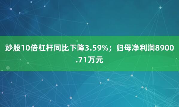 炒股10倍杠杆同比下降3.59%；归母净利润8900.71万元