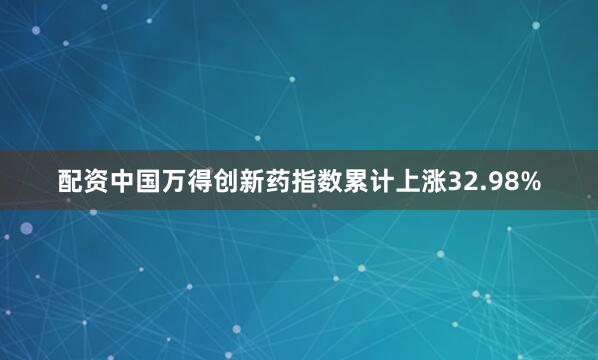 配资中国万得创新药指数累计上涨32.98%