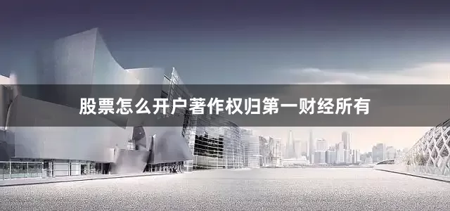 股票怎么开户著作权归第一财经所有