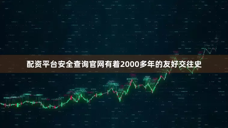 配资平台安全查询官网有着2000多年的友好交往史