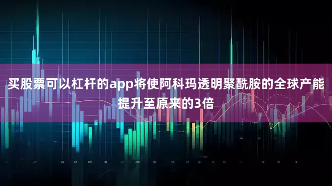 买股票可以杠杆的app将使阿科玛透明聚酰胺的全球产能提升至原来的3倍