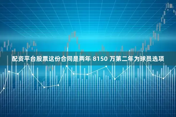 配资平台股票这份合同是两年 8150 万第二年为球员选项