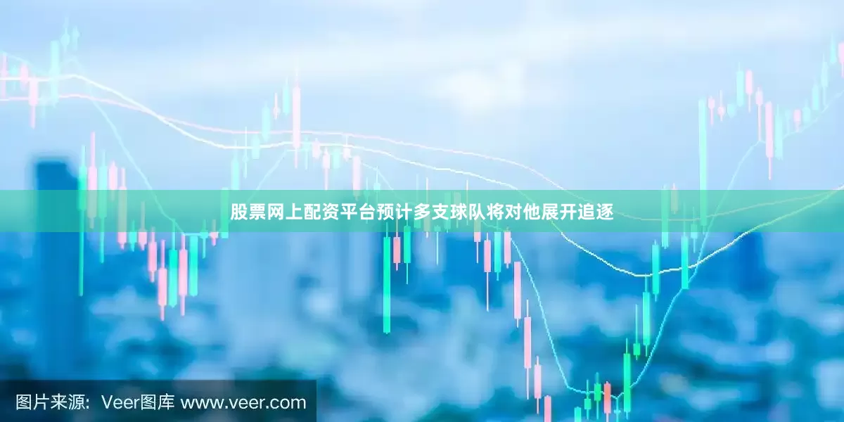 股票网上配资平台预计多支球队将对他展开追逐
