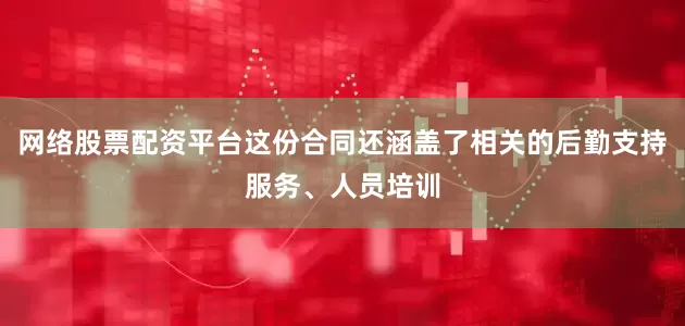 网络股票配资平台这份合同还涵盖了相关的后勤支持服务、人员培训