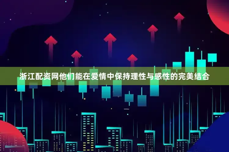 浙江配资网他们能在爱情中保持理性与感性的完美结合