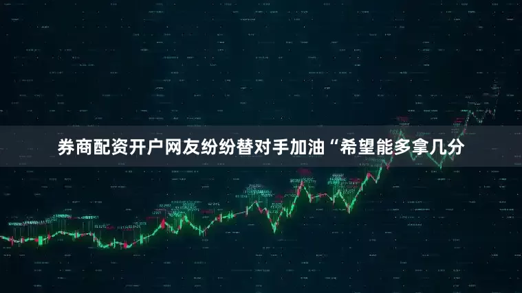 券商配资开户网友纷纷替对手加油“希望能多拿几分