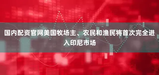 国内配资官网美国牧场主、农民和渔民将首次完全进入印尼市场