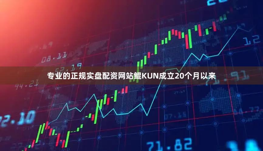 专业的正规实盘配资网站鲲KUN成立20个月以来
