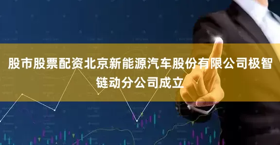股市股票配资北京新能源汽车股份有限公司极智链动分公司成立