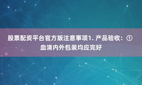 股票配资平台官方版注意事项1. 产品验收：① 血清内外包装均应完好