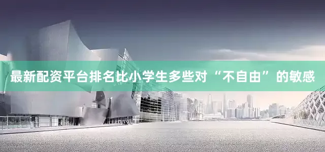 最新配资平台排名比小学生多些对 “不自由” 的敏感