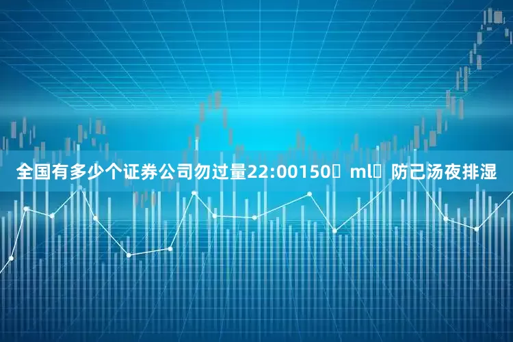 全国有多少个证券公司勿过量22:00150 ml 防己汤夜排湿