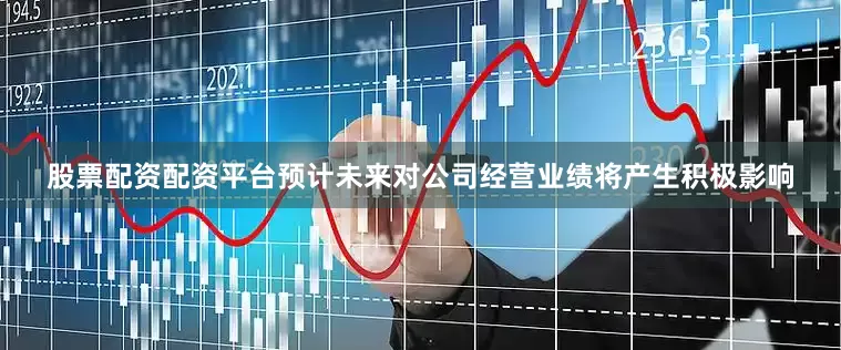 股票配资配资平台预计未来对公司经营业绩将产生积极影响