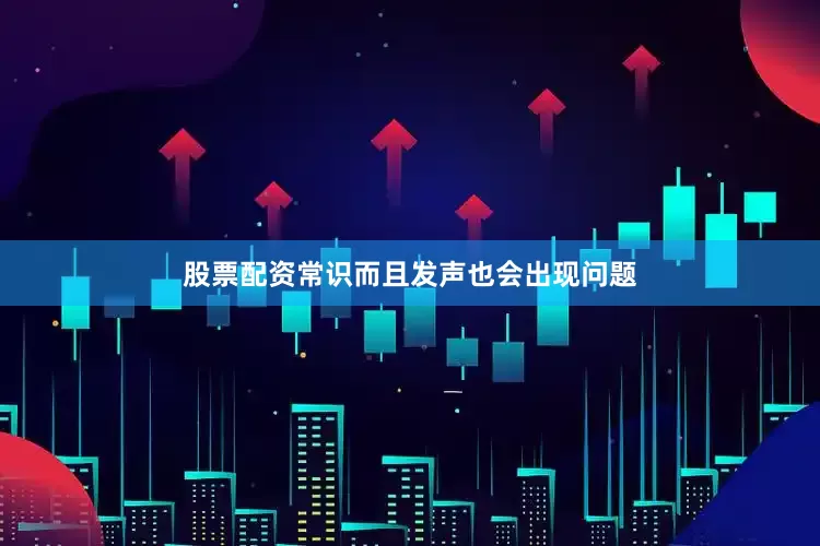 股票配资常识而且发声也会出现问题