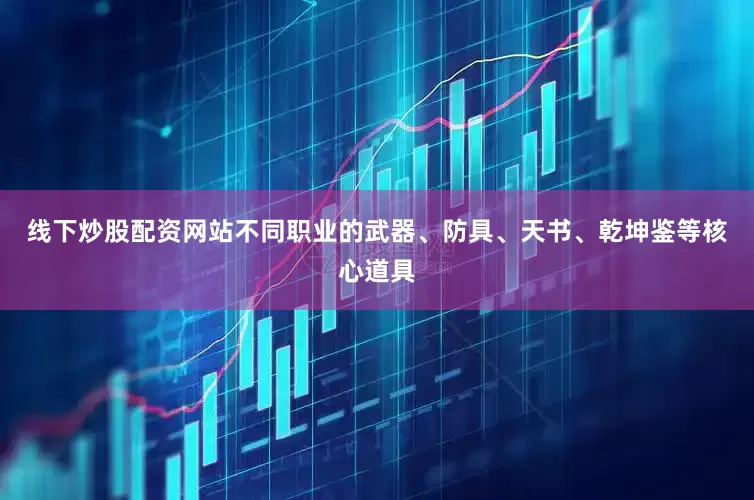 线下炒股配资网站不同职业的武器、防具、天书、乾坤鉴等核心道具