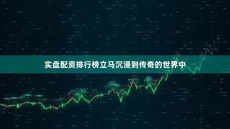 实盘配资排行榜立马沉浸到传奇的世界中