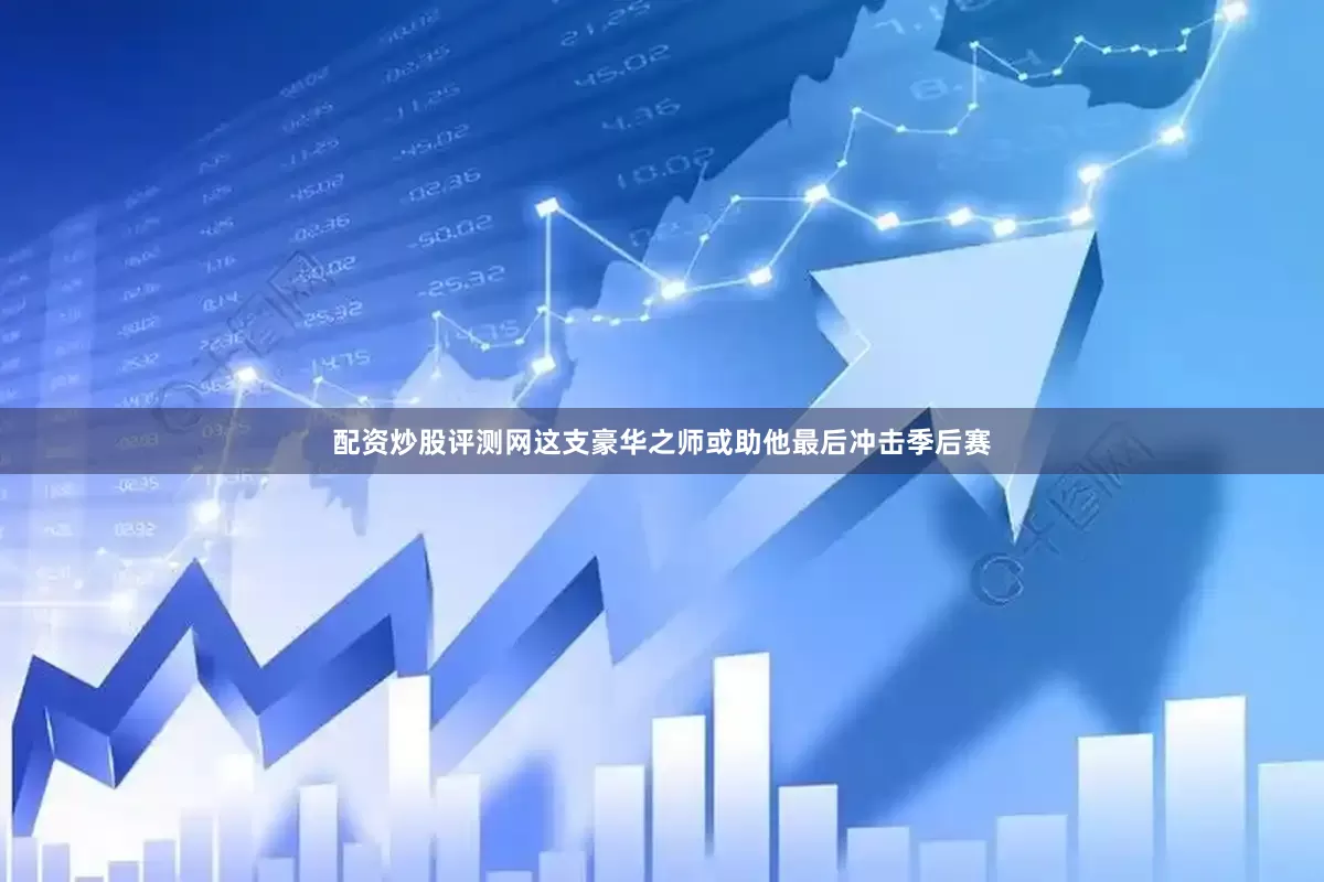 配资炒股评测网这支豪华之师或助他最后冲击季后赛