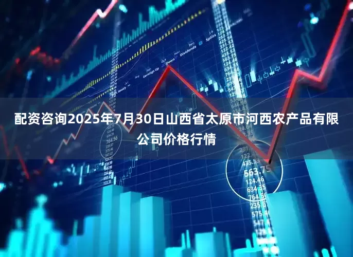 配资咨询2025年7月30日山西省太原市河西农产品有限公司价格行情