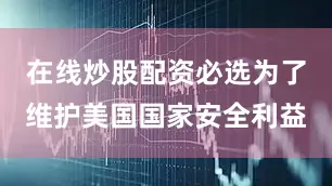 在线炒股配资必选为了维护美国国家安全利益