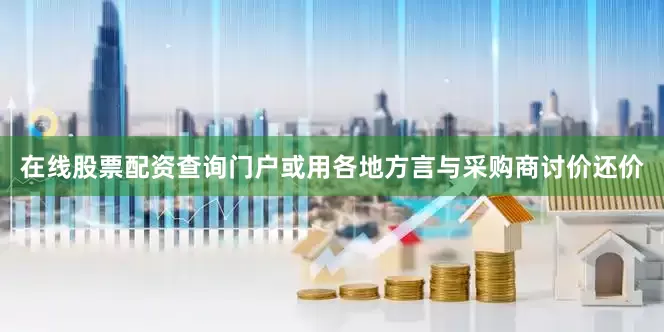 在线股票配资查询门户或用各地方言与采购商讨价还价
