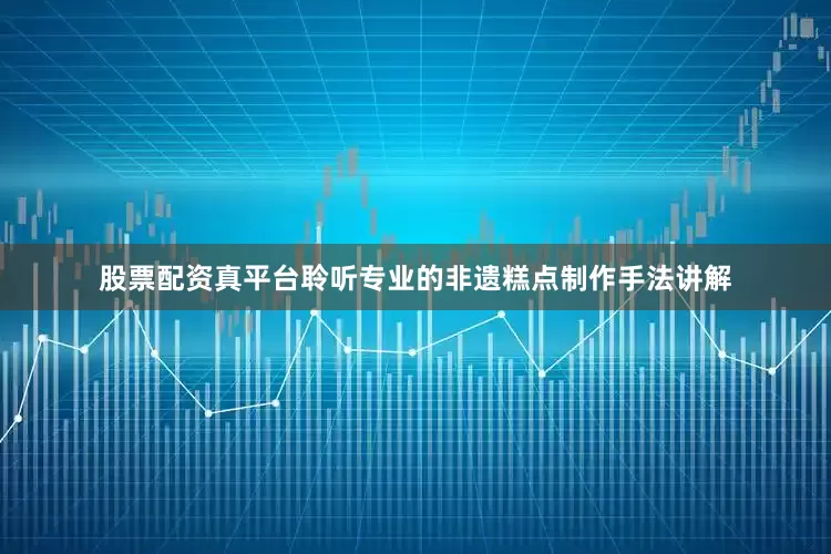 股票配资真平台聆听专业的非遗糕点制作手法讲解