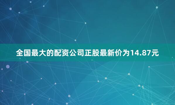 全国最大的配资公司正股最新价为14.87元