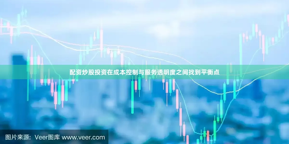 配资炒股投资在成本控制与服务透明度之间找到平衡点