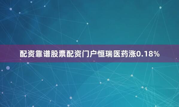 配资靠谱股票配资门户恒瑞医药涨0.18%