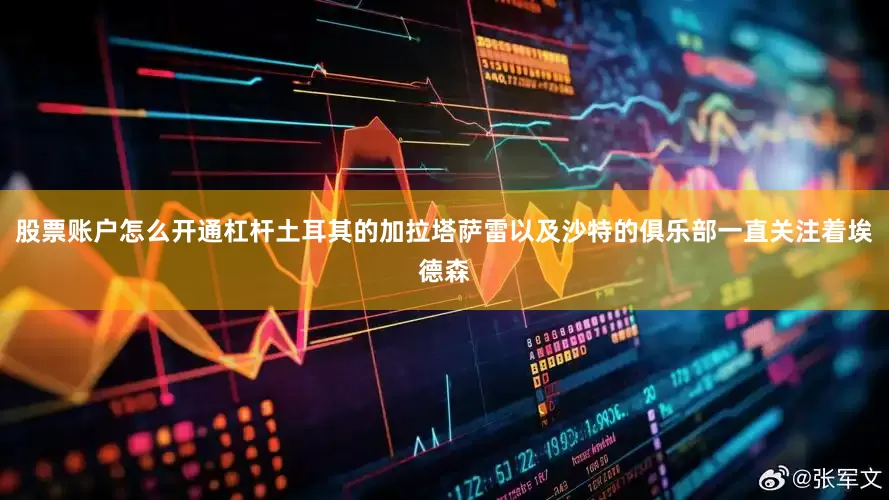 股票账户怎么开通杠杆土耳其的加拉塔萨雷以及沙特的俱乐部一直关注着埃德森