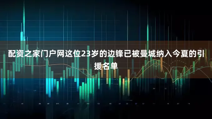配资之家门户网这位23岁的边锋已被曼城纳入今夏的引援名单