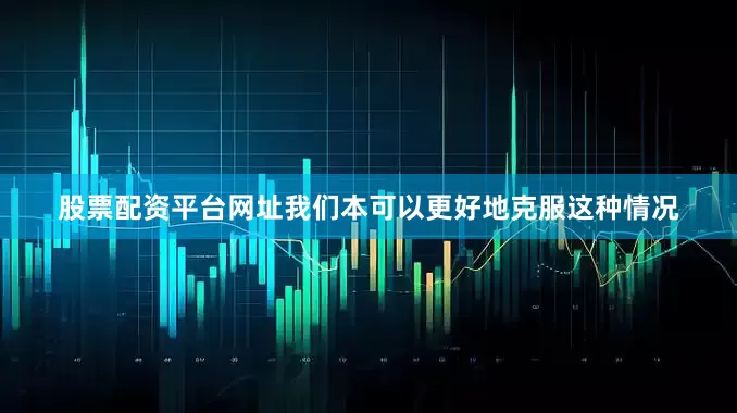 股票配资平台网址我们本可以更好地克服这种情况