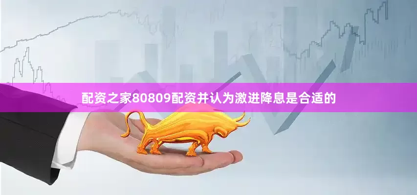 配资之家80809配资并认为激进降息是合适的