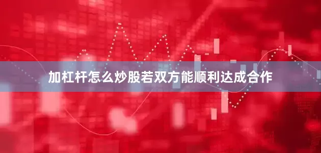 加杠杆怎么炒股若双方能顺利达成合作