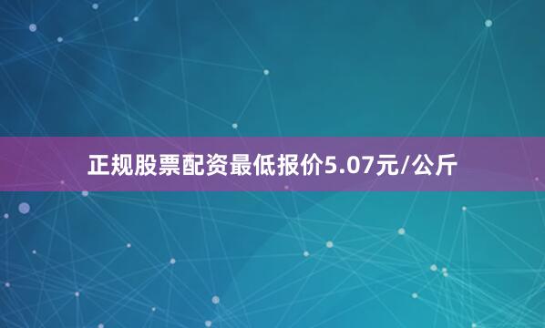 正规股票配资最低报价5.07元/公斤