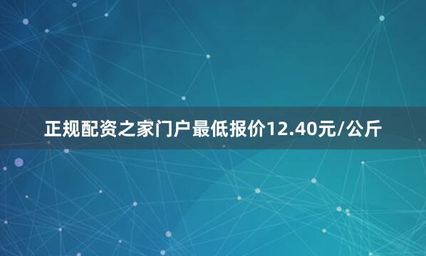 正规配资之家门户最低报价12.40元/公斤