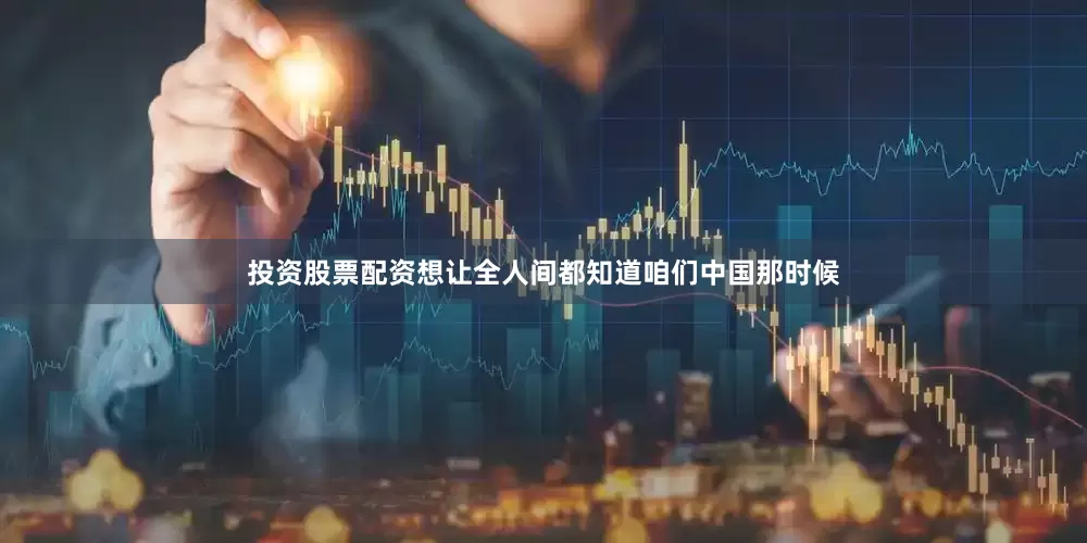 投资股票配资想让全人间都知道咱们中国那时候