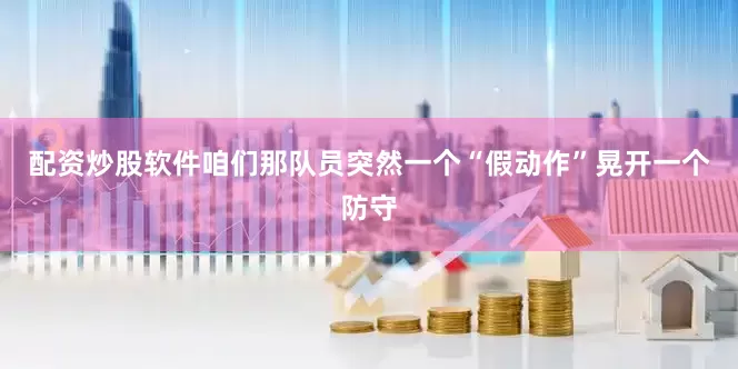 配资炒股软件咱们那队员突然一个“假动作”晃开一个防守