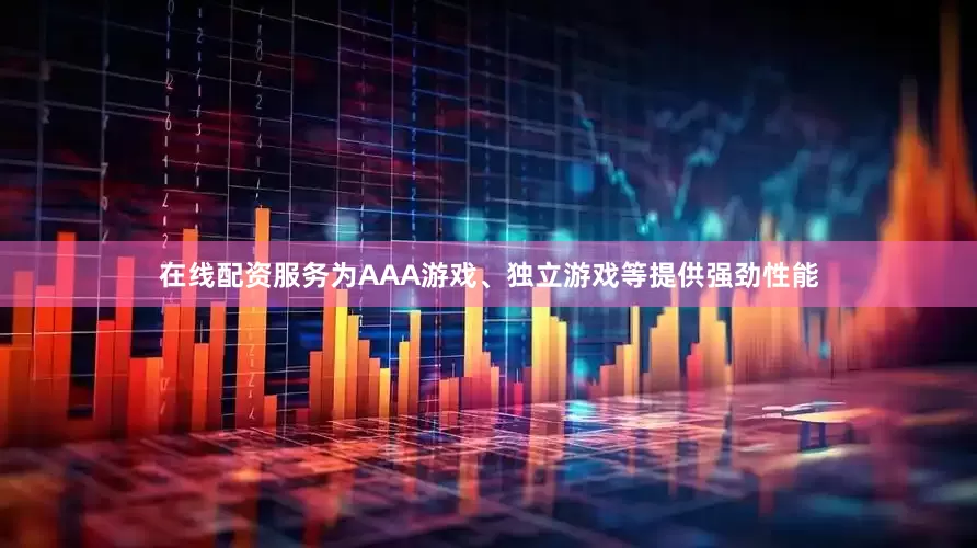 在线配资服务为AAA游戏、独立游戏等提供强劲性能