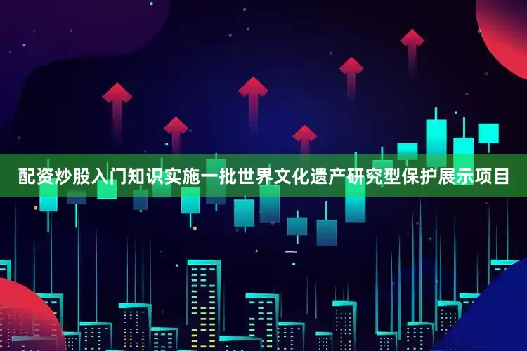 配资炒股入门知识实施一批世界文化遗产研究型保护展示项目